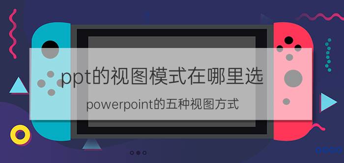 ppt的视图模式在哪里选 powerpoint的五种视图方式？